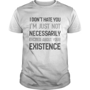I Dont Hate You Im Just Not Necessarily Excited About Your Existence Shirt 1